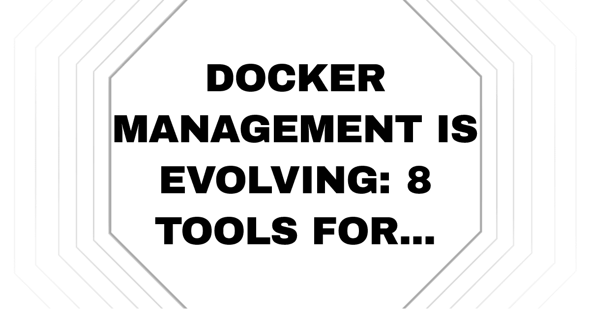 Docker Management Is Evolving: 8 Tools for Easier Management